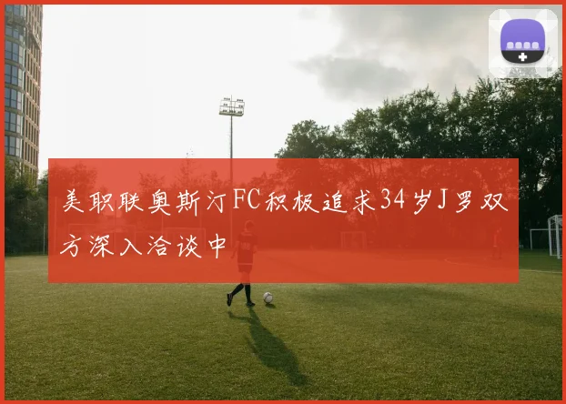 美职联奥斯汀FC积极追求34岁J罗双方深入洽谈中