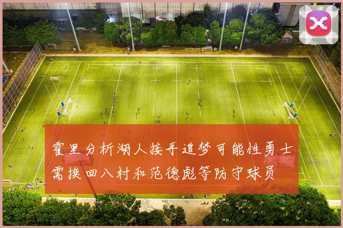 霍里分析湖人接手追梦可能性勇士需换回八村和范德彪等防守球员