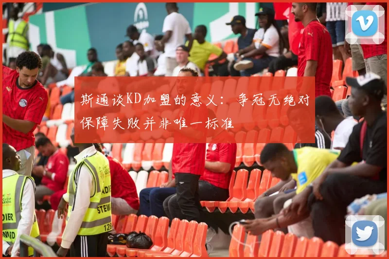 斯通谈KD加盟的意义：争冠无绝对保障失败并非唯一标准
