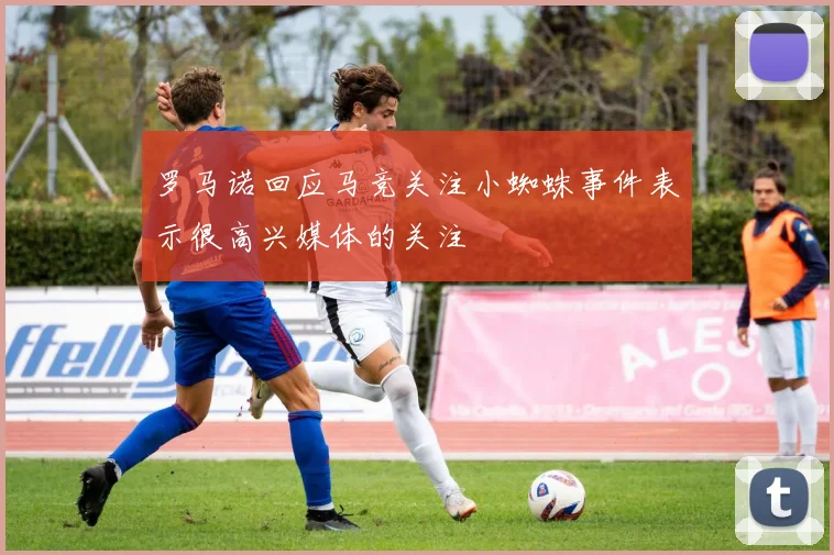 罗马诺回应马竞关注小蜘蛛事件表示很高兴媒体的关注