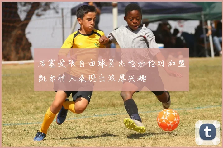 活塞受限自由球员杰伦杜伦对加盟凯尔特人表现出浓厚兴趣