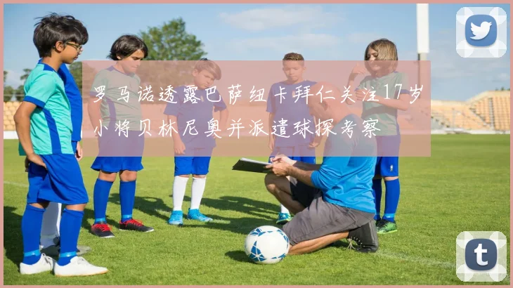 罗马诺透露巴萨纽卡拜仁关注17岁小将贝林尼奥并派遣球探考察