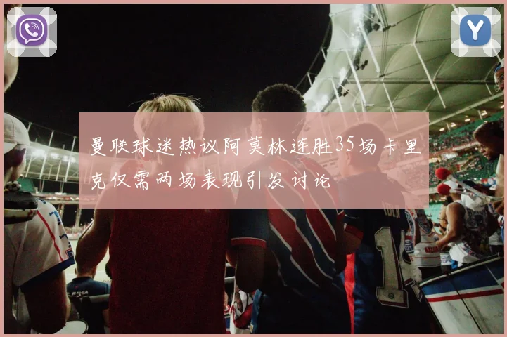 曼联球迷热议阿莫林连胜35场卡里克仅需两场表现引发讨论