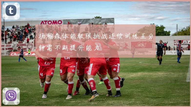 杨瀚森体能极限挑战连续训练五分钟需不断提升能力
