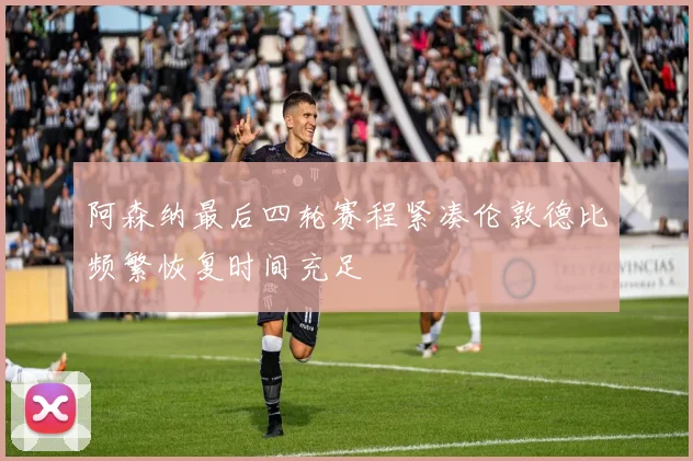 阿森纳最后四轮赛程紧凑伦敦德比频繁恢复时间充足