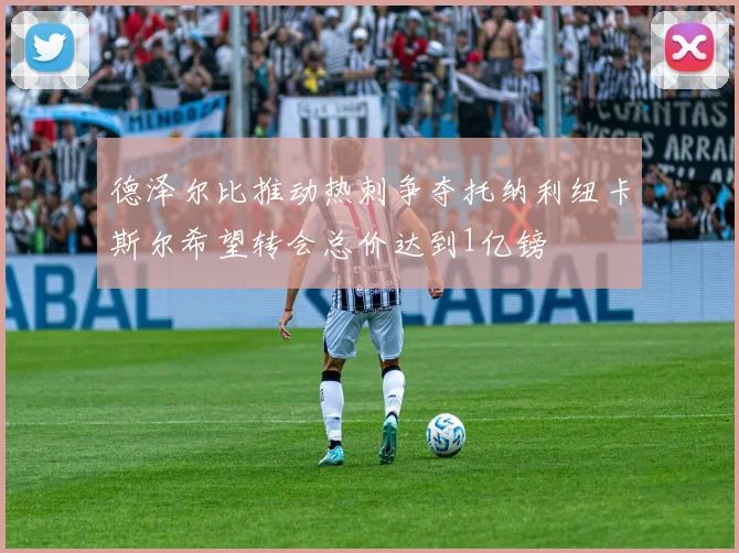 德泽尔比推动热刺争夺托纳利纽卡斯尔希望转会总价达到1亿镑