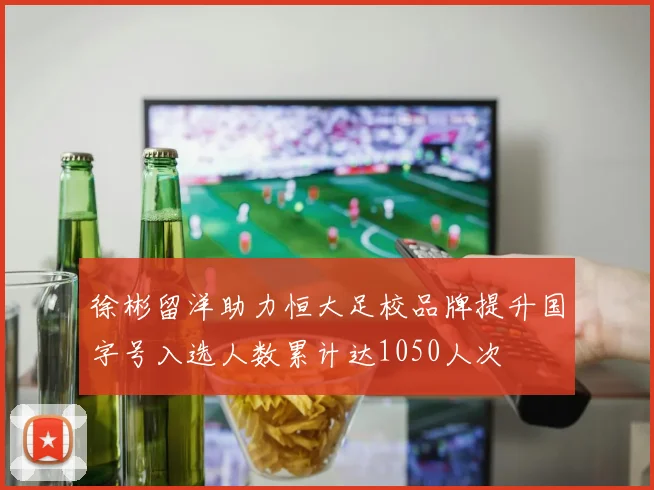 徐彬留洋助力恒大足校品牌提升国字号入选人数累计达1050人次