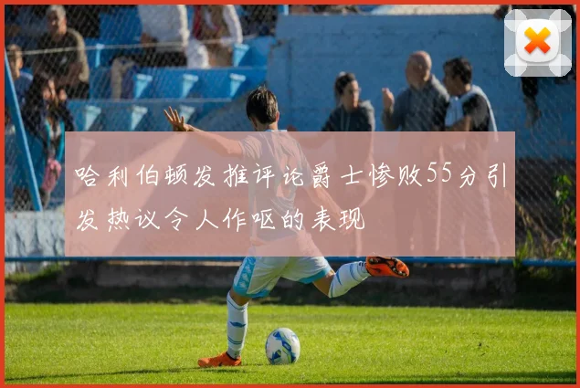 哈利伯顿发推评论爵士惨败55分引发热议令人作呕的表现