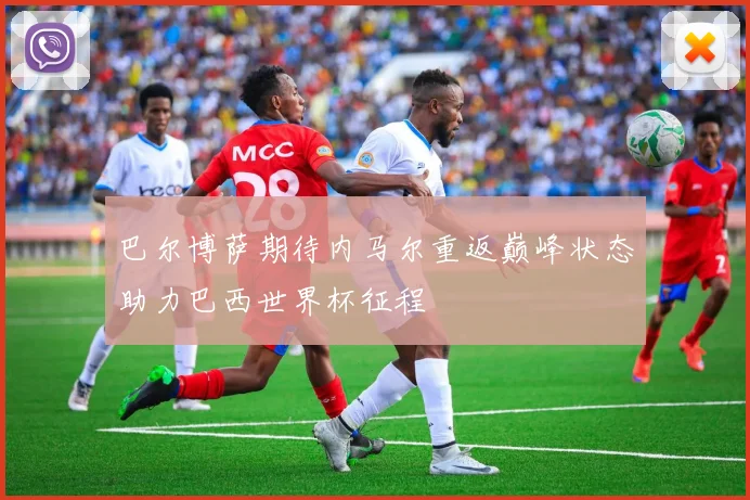 巴尔博萨期待内马尔重返巅峰状态助力巴西世界杯征程