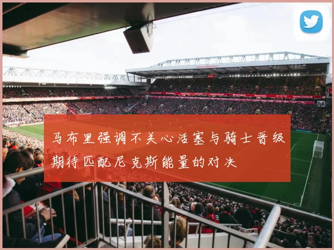 马布里强调不关心活塞与骑士晋级期待匹配尼克斯能量的对决
