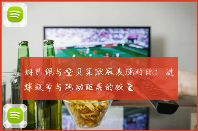 姆巴佩与登贝莱欧冠表现对比：进球效率与跑动距离的较量