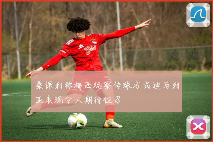 桑保利称梅西观察传球方式迪马利亚表现令人期待征召