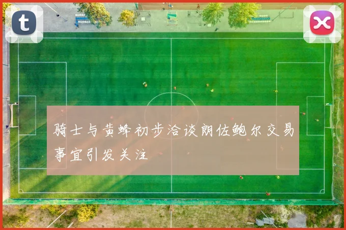 骑士与黄蜂初步洽谈朗佐鲍尔交易事宜引发关注