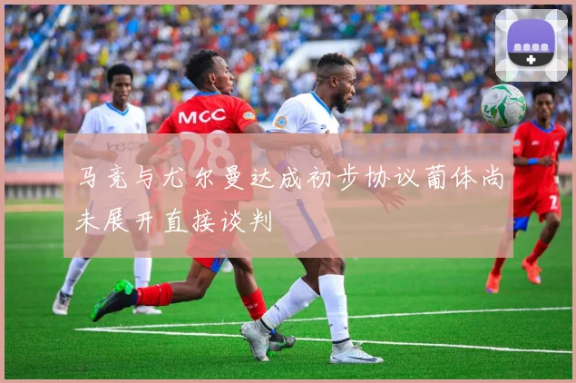 马竞与尤尔曼达成初步协议葡体尚未展开直接谈判
