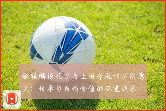 张镇麟谈辽宁与上海夺冠的不同意义：传承与自我价值的双重追求