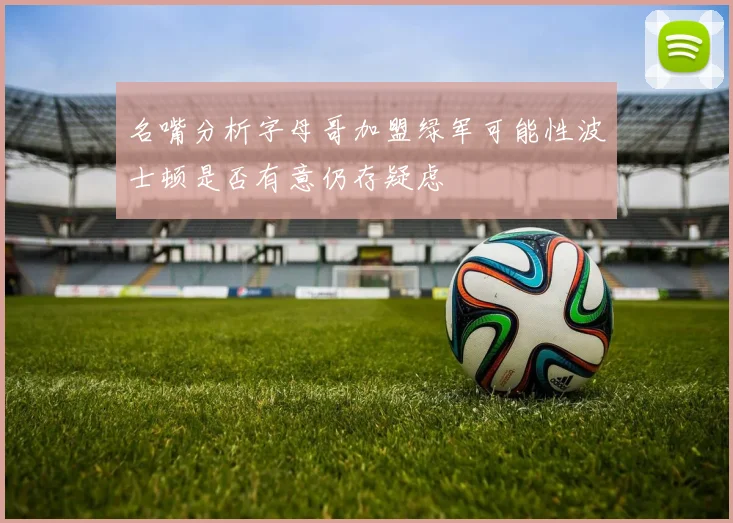 名嘴分析字母哥加盟绿军可能性波士顿是否有意仍存疑虑