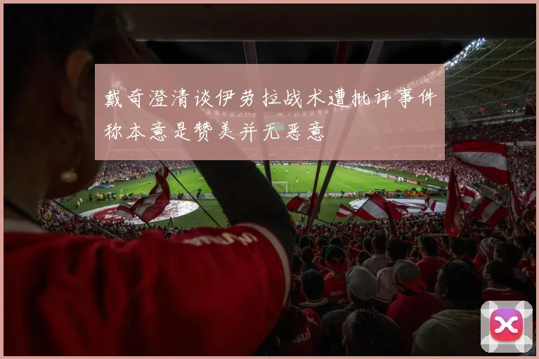 戴奇澄清谈伊劳拉战术遭批评事件称本意是赞美并无恶意
