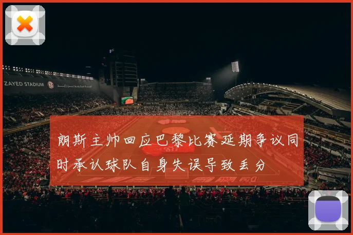 朗斯主帅回应巴黎比赛延期争议同时承认球队自身失误导致丢分