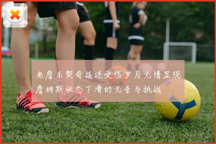 老詹东契奇接连受伤岁月无情显现詹姆斯状态下滑的无奈与挑战