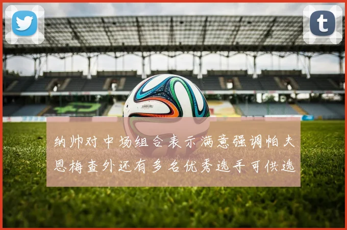 纳帅对中场组合表示满意强调帕夫恩梅查外还有多名优秀选手可供选择