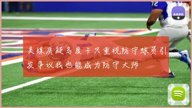 美媒质疑乌度卡只重视防守球员引发争议我也能成为防守大师