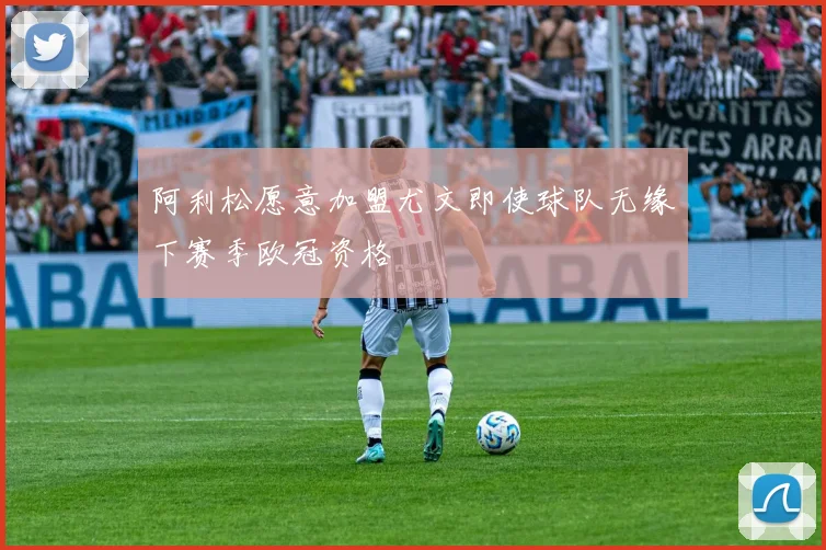 阿利松愿意加盟尤文即使球队无缘下赛季欧冠资格