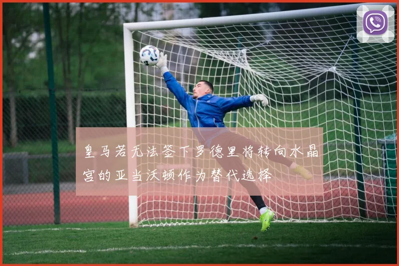 皇马若无法签下罗德里将转向水晶宫的亚当沃顿作为替代选择
