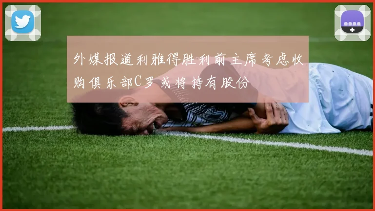 外媒报道利雅得胜利前主席考虑收购俱乐部C罗或将持有股份