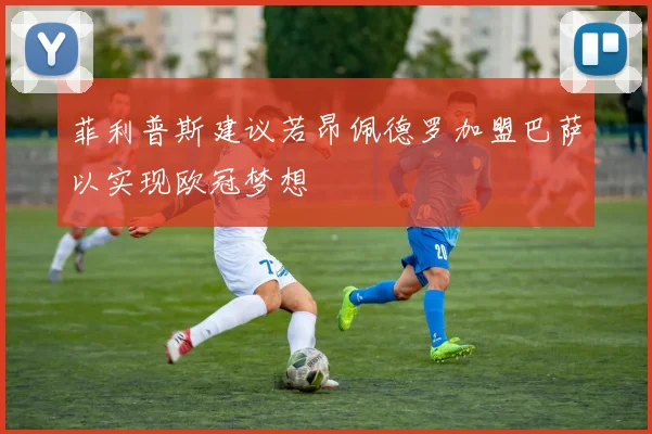菲利普斯建议若昂佩德罗加盟巴萨以实现欧冠梦想
